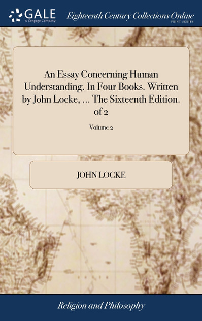 An Essay Concerning Human Understanding. In Four Books. Written by John Locke, ... The Sixteenth Edition. of 2; Volume 2