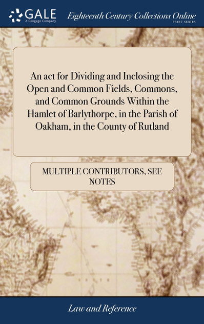 An act for Dividing and Inclosing the Open and Common Fields, Commons, and Common Grounds Within the Hamlet of Barlythorpe, in the Parish of Oakham, in the County of Rutland An act for Dividing and Inclosing the Open and Common Fields, Commons, and Common Grounds Within the Hamlet of Barlythorpe, in the Parish of Oakham, in the County of Rutland