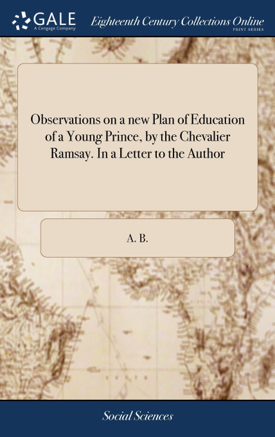 Observations on a new Plan of Education of a Young Prince, by the Chevalier Ramsay. In a Letter to the Author Observations on a new Plan of Education of a Young Prince, by the Chevalier Ramsay. In a Letter to the Author