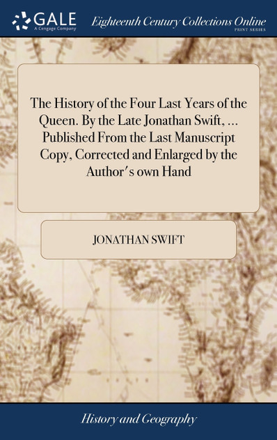The History of the Four Last Years of the Queen. By the Late Jonathan Swift, ... Published From the Last Manuscript Copy, Corrected and Enlarged by the Author's own Hand