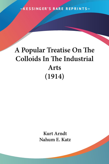 A Popular Treatise On The Colloids In The Industrial Arts (1914) A Popular Treatise On The Colloids In The Industrial Arts (1914)