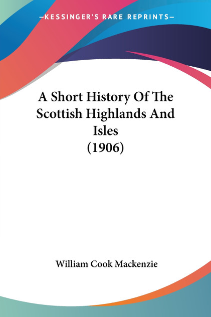 A Short History Of The Scottish Highlands And Isles (1906) A Short History Of The Scottish Highlands And Isles (1906)