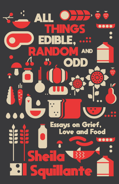 All Things Edible, Random & Odd: Essays on Grief, Love & Food