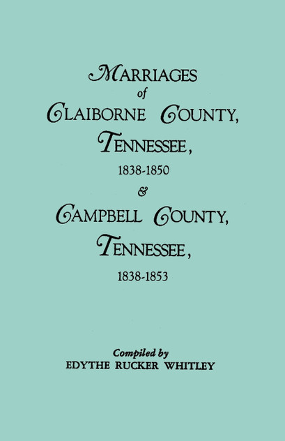 Marriages of Claiborne County, Tennessee, 1838-1850, and Marriages of Campbell County, Tennessee, 1838-1853 Marriages of Claiborne County, Tennessee, 1838-1850, and Marriages of Campbell County, Tennessee, 1838-1853