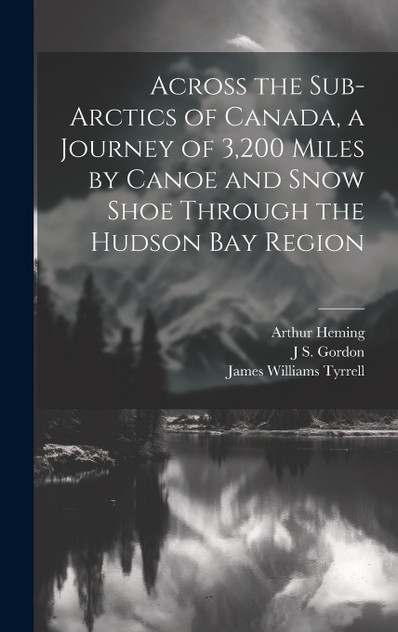 Across the Sub-Arctics of Canada, a Journey of 3,200 Miles by Canoe and Snow Shoe Through the Hudson Bay Region Across the Sub-Arctics of Canada, a Journey of 3,200 Miles by Canoe and Snow Shoe Through the Hudson Bay Region