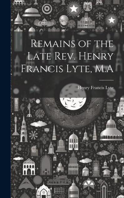 Remains of the Late Rev. Henry Francis Lyte, M.A Remains of the Late Rev. Henry Francis Lyte, M.A
