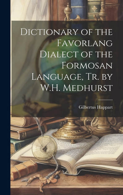 Dictionary of the Favorlang Dialect of the Formosan Language, Tr. by W.H. Medhurst Dictionary of the Favorlang Dialect of the Formosan Language, Tr. by W.H. Medhurst
