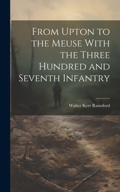 From Upton to the Meuse With the Three Hundred and Seventh Infantry From Upton to the Meuse With the Three Hundred and Seventh Infantry