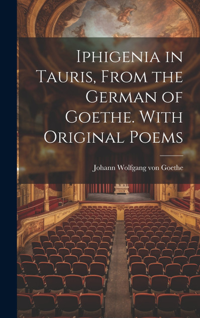 Iphigenia in Tauris, From the German of Goethe. With Original Poems Iphigenia in Tauris, From the German of Goethe. With Original Poems
