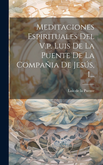 Meditaciones Espirituales Del V.p. Luis De La Puente De La Compañia De Jesús, 1... Meditaciones Espirituales Del V.p. Luis De La Puente De La Compañia De Jesús, 1...