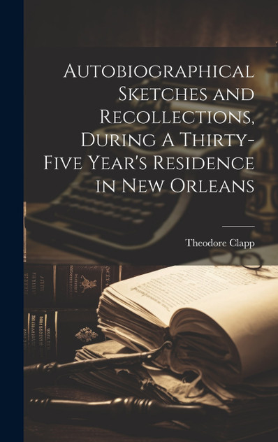Autobiographical Sketches and Recollections, During A Thirty-Five Year's Residence in New Orleans Autobiographical Sketches and Recollections, During A Thirty-Five Year's Residence in New Orleans