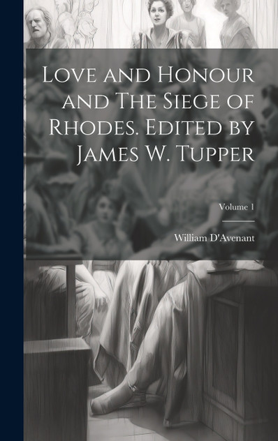 Love and Honour and The Siege of Rhodes. Edited by James W. Tupper; Volume 1 Love and Honour and The Siege of Rhodes. Edited by James W. Tupper; Volume 1