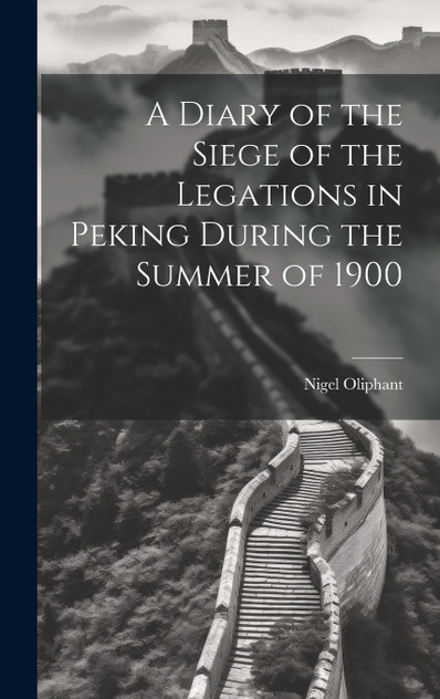 A Diary of the Siege of the Legations in Peking During the Summer of 1900 A Diary of the Siege of the Legations in Peking During the Summer of 1900
