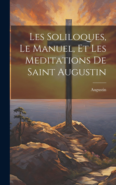 Les Soliloques, Le Manuel, Et Les Meditations De Saint Augustin Les Soliloques, Le Manuel, Et Les Meditations De Saint Augustin