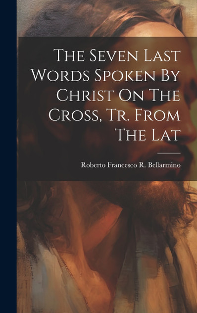 The Seven Last Words Spoken By Christ On The Cross, Tr. From The Lat The Seven Last Words Spoken By Christ On The Cross, Tr. From The Lat