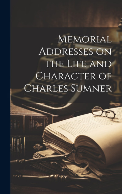 Memorial Addresses on the Life and Character of Charles Sumner Memorial Addresses on the Life and Character of Charles Sumner