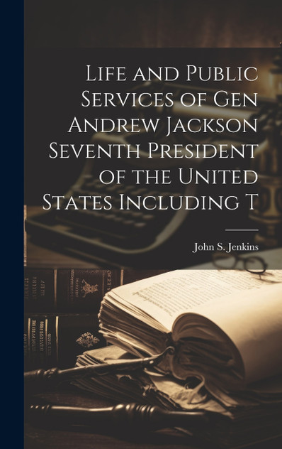 Life and Public Services of Gen Andrew Jackson Seventh President of the United States Including T Life and Public Services of Gen Andrew Jackson Seventh President of the United States Including T