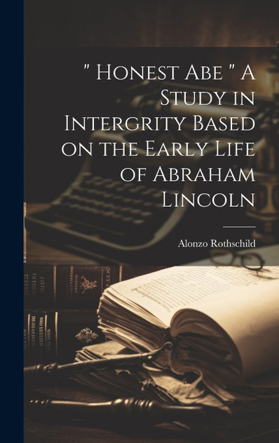 " Honest Abe " A Study in Intergrity Based on the Early Life of Abraham Lincoln " Honest Abe " A Study in Intergrity Based on the Early Life of Abraham Lincoln