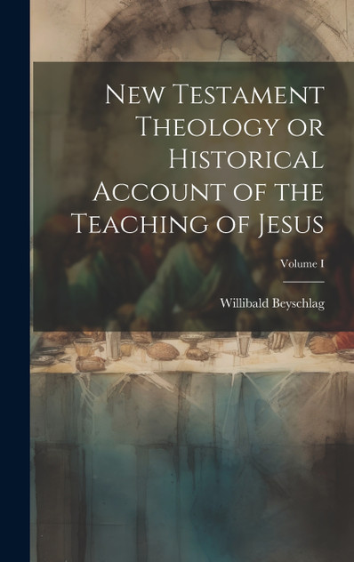 New Testament Theology or Historical Account of the Teaching of Jesus; Volume I New Testament Theology or Historical Account of the Teaching of Jesus; Volume I