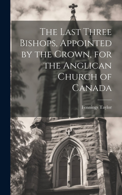 The Last Three Bishops, Appointed by the Crown, for the Anglican Church of Canada The Last Three Bishops, Appointed by the Crown, for the Anglican Church of Canada
