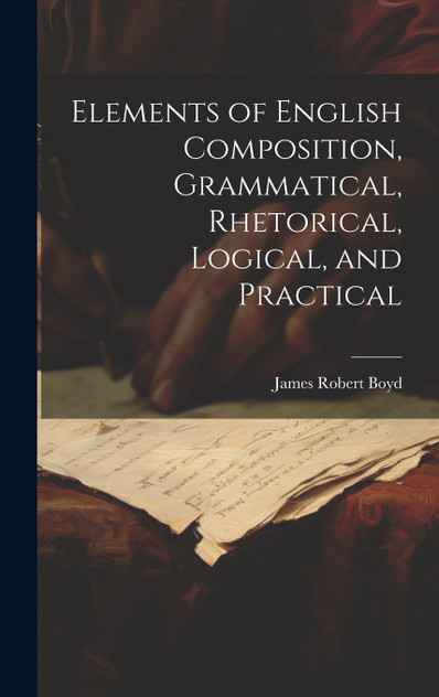 Elements of English Composition, Grammatical, Rhetorical, Logical, and Practical Elements of English Composition, Grammatical, Rhetorical, Logical, and Practical