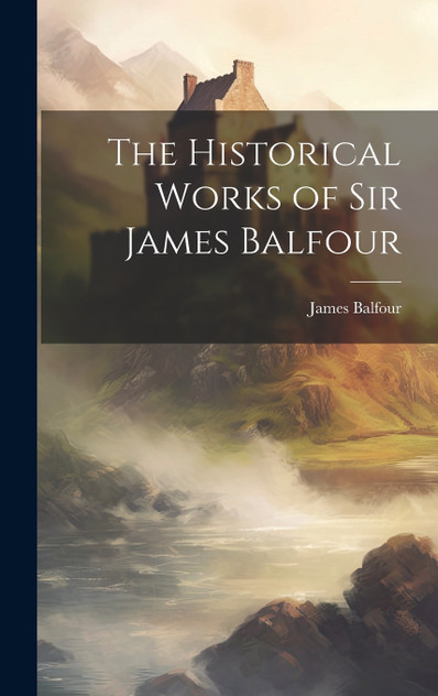 The Historical Works of Sir James Balfour The Historical Works of Sir James Balfour