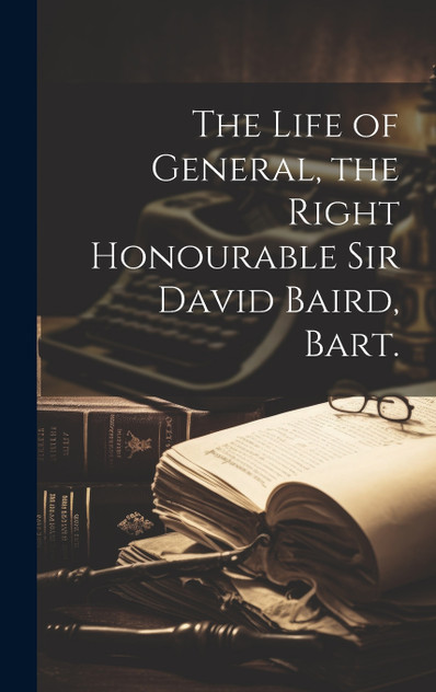 The Life of General, the Right Honourable Sir David Baird, Bart.