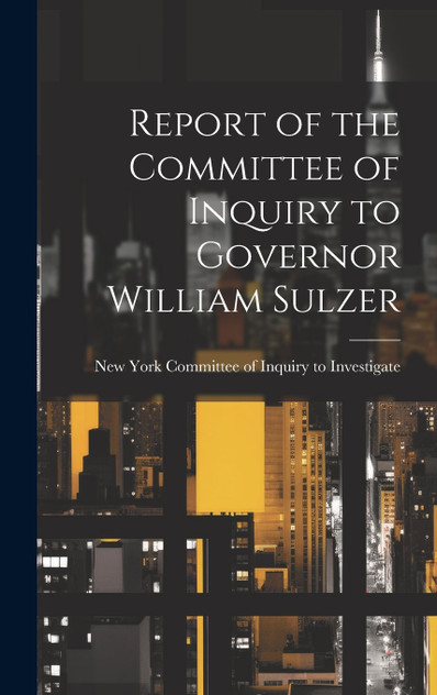 Report of the Committee of Inquiry to Governor William Sulzer