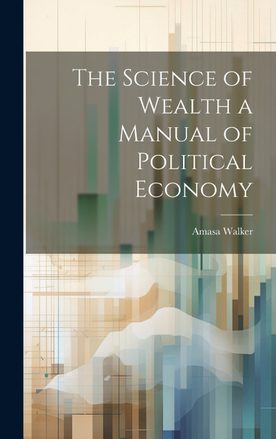 The Science of Wealth a Manual of Political Economy The Science of Wealth a Manual of Political Economy