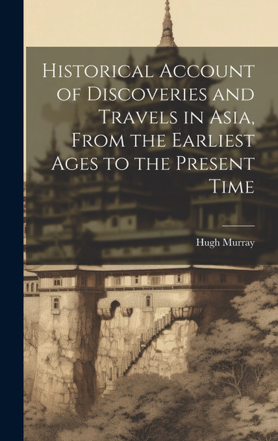 Historical Account of Discoveries and Travels in Asia, From the Earliest Ages to the Present Time Historical Account of Discoveries and Travels in Asia, From the Earliest Ages to the Present Time