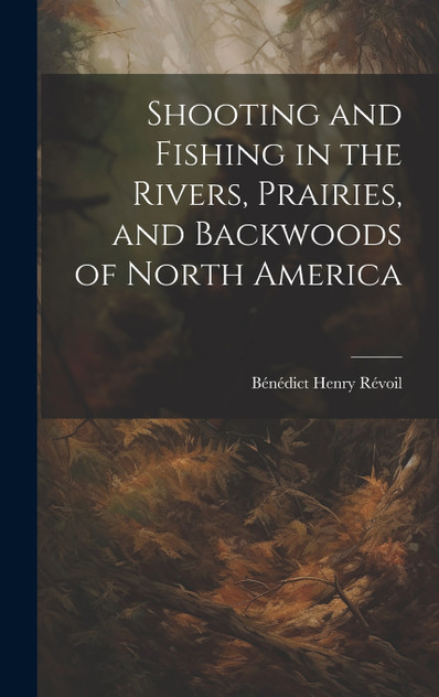 Shooting and Fishing in the Rivers, Prairies, and Backwoods of North America Shooting and Fishing in the Rivers, Prairies, and Backwoods of North America