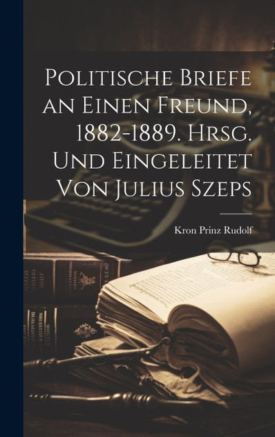 Politische Briefe an Einen Freund, 1882-1889. Hrsg. und Eingeleitet Von Julius Szeps Politische Briefe an Einen Freund, 1882-1889. Hrsg. und Eingeleitet Von Julius Szeps
