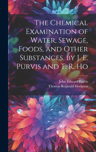 The Chemical Examination of Water, Sewage, Foods, and Other Substances, by J. E. Purvis and T. R. Ho The Chemical Examination of Water, Sewage, Foods, and Other Substances, by J. E. Purvis and T. R. Ho