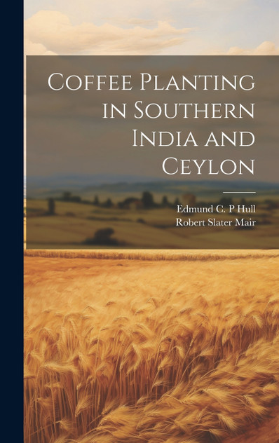 Coffee Planting in Southern India and Ceylon Coffee Planting in Southern India and Ceylon