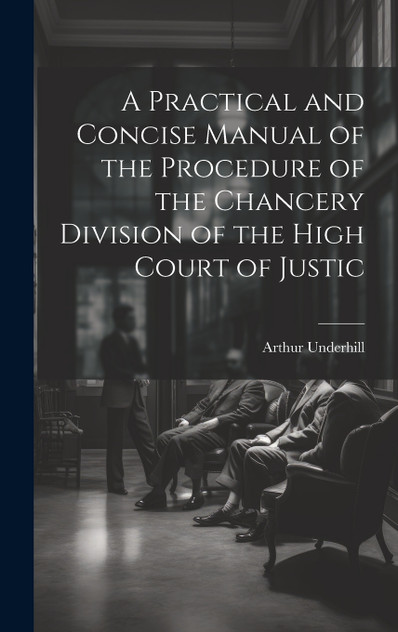 A Practical and Concise Manual of the Procedure of the Chancery Division of the High Court of Justic A Practical and Concise Manual of the Procedure of the Chancery Division of the High Court of Justic