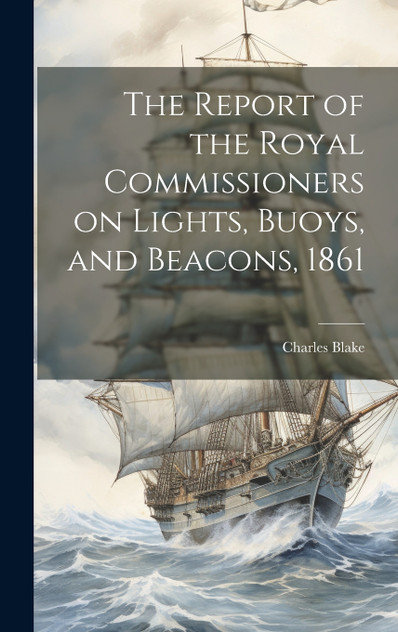 The Report of the Royal Commissioners on Lights, Buoys, and Beacons, 1861