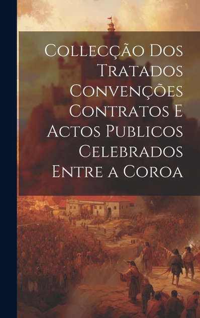 Collecção dos Tratados Convenções Contratos e Actos Publicos Celebrados Entre a Coroa Collecção dos Tratados Convenções Contratos e Actos Publicos Celebrados Entre a Coroa