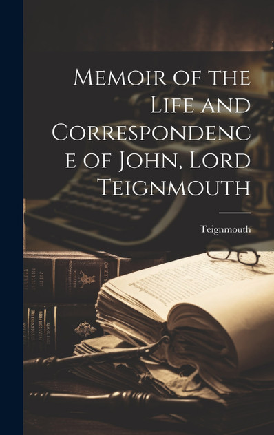 Memoir of the Life and Correspondence of John, Lord Teignmouth Memoir of the Life and Correspondence of John, Lord Teignmouth
