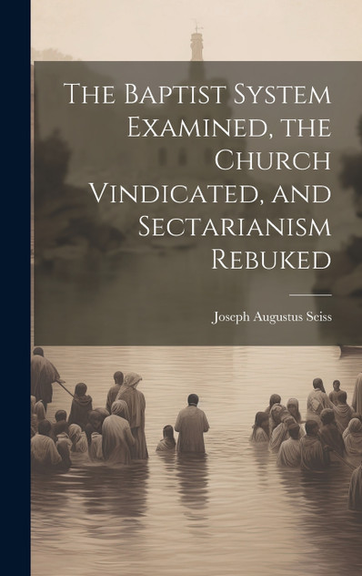 The Baptist System Examined, the Church Vindicated, and Sectarianism Rebuked The Baptist System Examined, the Church Vindicated, and Sectarianism Rebuked
