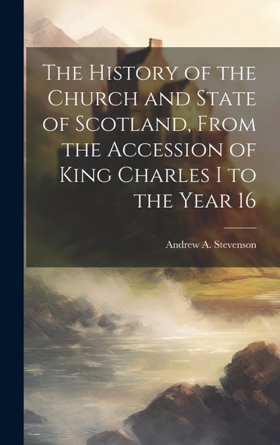 The History of the Church and State of Scotland, From the Accession of King Charles I to the Year 16 The History of the Church and State of Scotland, From the Accession of King Charles I to the Year 16