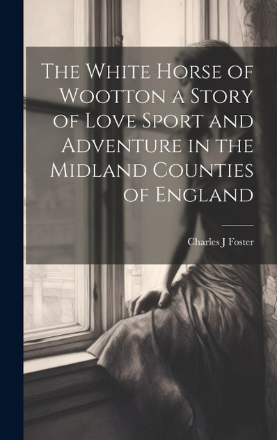 The White Horse of Wootton a Story of Love Sport and Adventure in the Midland Counties of England The White Horse of Wootton a Story of Love Sport and Adventure in the Midland Counties of England