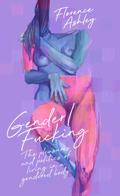 Gender/Fucking: The Pleasures and Politics of Living in a Gendered Body Gender/Fucking: The Pleasures and Politics of Living in a Gendered Body