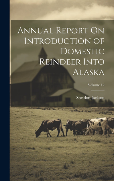 Annual Report On Introduction of Domestic Reindeer Into Alaska; Volume 12 Annual Report On Introduction of Domestic Reindeer Into Alaska; Volume 12