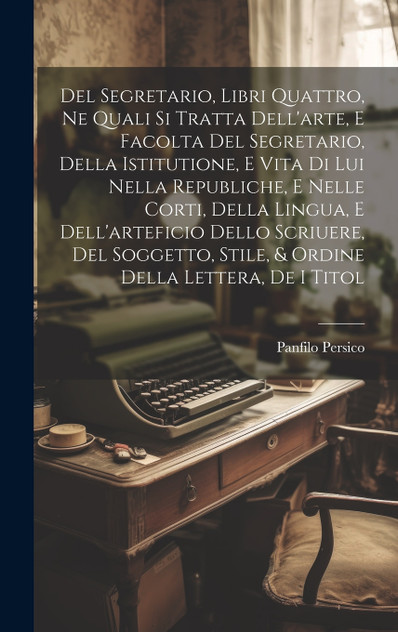 Del Segretario, Libri Quattro, Ne Quali Si Tratta Dell'arte, E Facolta Del Segretario, Della Istitutione, E Vita Di Lui Nella Republiche, E Nelle Corti, Della Lingua, E Dell'arteficio Dello Scriuere, Del Soggetto, Stile, & Ordine Della Lettera, De I Del Segretario, Libri Quattro, Ne Quali Si Tratta Dell'arte, E Facolta Del Segretario, Della Istitutione, E Vita Di Lui Nella Republiche, E Nelle Corti, Della Lingua, E Dell'arteficio Dello Scriuere, Del Soggetto, Stile, & Ordine Della Lettera, De I