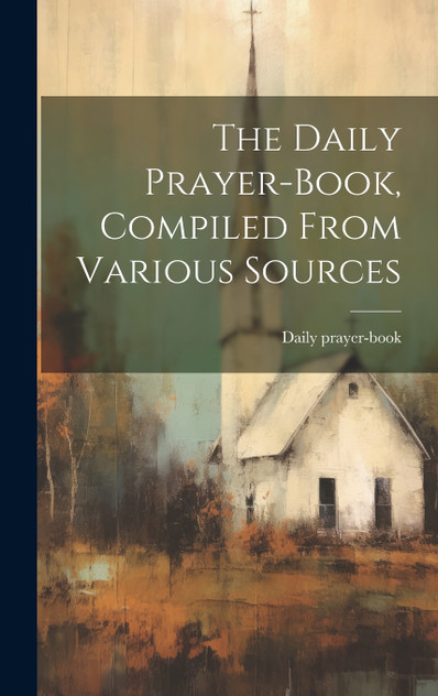 The Daily Prayer-book, Compiled From Various Sources The Daily Prayer-book, Compiled From Various Sources