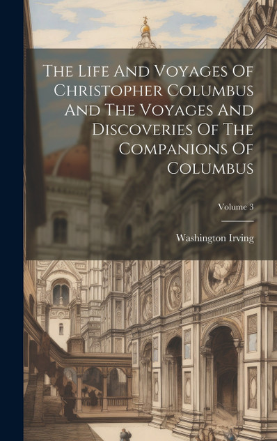The Life And Voyages Of Christopher Columbus And The Voyages And Discoveries Of The Companions Of Columbus; Volume 3 The Life And Voyages Of Christopher Columbus And The Voyages And Discoveries Of The Companions Of Columbus; Volume 3