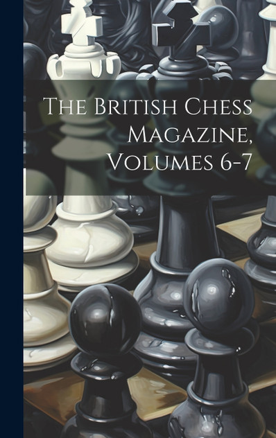 The British Chess Magazine, Volumes 6-7 The British Chess Magazine, Volumes 6-7