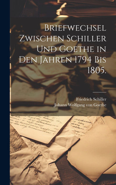 Briefwechsel zwischen Schiller und Goethe in den Jahren 1794 bis 1805. Briefwechsel zwischen Schiller und Goethe in den Jahren 1794 bis 1805.