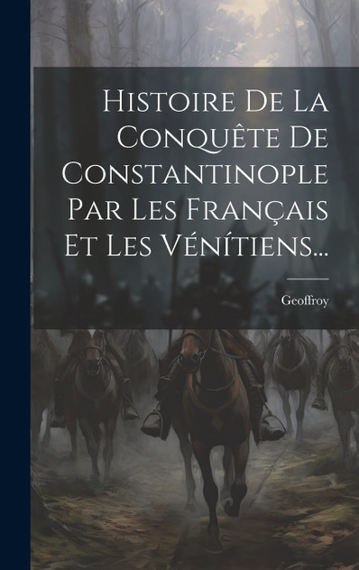 Histoire De La Conquête De Constantinople Par Les Français Et Les Vénítiens... Histoire De La Conquête De Constantinople Par Les Français Et Les Vénítiens...