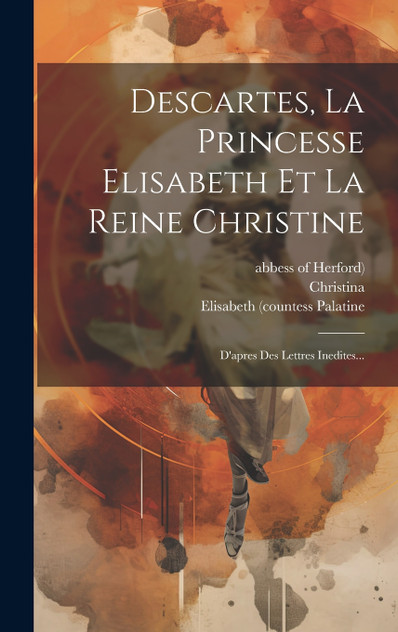 Descartes, La Princesse Elisabeth Et La Reine Christine Descartes, La Princesse Elisabeth Et La Reine Christine